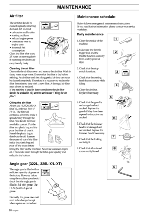 Page 2020 – English
MAINTENANCE
Maintenance schedule
Below follows some general maintenance instructions.
If you need further information please contact your service
workshop.
Daily maintenance
1. Clean the outside of the
machine.
2. Make sure the throttle
trigger lock and the
throttle function correctly
from a safety point of
view.
3. Check that the stop
switch functions.
4. Check that the cutting
head does not rotate while
idling.
5. Clean the air filter.
Replace if necessary.
6. Check that the guard is...