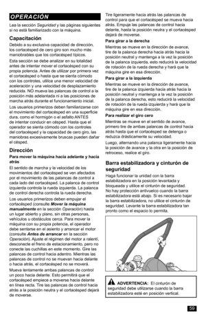 Page 59Lea la sección Seguridad y las páginas siguientes si no está familiarizado con la máquina.
Capacitación
Debido a su exclusiva capacidad de dirección, los cortacésped de cero giro son mucho más maniobrables que los cortacésped típicos.
Esta sección se debe analizar en su totalidad antes de intentar mover el cortacésped con su propia potencia. Antes de utilizar por primera vez el cortacésped o hasta que se sienta cómodo con los controles, utilice una menor velocidad de aceleración y una velocidad de...