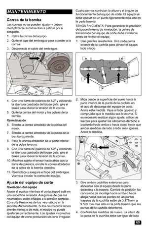 Page 69Correa de la bomba
Las correas no se pueden ajustar y deben reemplazarse si comienzan a patinar por el desgaste.
1. Retire la correa del equipo.
2. Quite el tope del embrague para acceder a la correa.
3. Desconecte el cable del embrague.
4. Con una barra de palanca de 1/2" y utilizando la abertura cuadrada del brazo guía, gire el brazo para liberar la tensión de la correa.
5. Quite la correa del motor y las poleas de la bomba.
Reinstalación
6. Enrolle la correa alrededor de la polea del motor.
7....