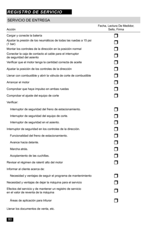 Page 80SERVICIO DE ENTREGA
AcciónFecha, Lectura De Medidor,  Sello, Firma
Cargar y conecte la bateríar
Ajustar la presión de los neumáticos de todas las ruedas a 15 psi (1 bar)r
Montar los controles de la dirección en la posición normalr
Conectar la caja de contacto al cable para el interruptor  de seguridad del asientor
Verificar que el motor tenga la cantidad correcta de aceiter
Ajustar la posición de los controles de la direcciónr
Llenar con combustible y abrir la válvula de corte de combustibler
Arrancar el...