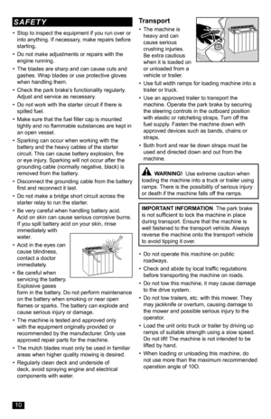 Page 10• Do not operate this machine on public roadways.
• Check and abide by local traffic regulations before transporting the machine on roads.
• Do not tow this machine, it may cause damage to the drive system.
• Do not tow trailers, etc. with this mower. They may jackknife or overturn, causing damage to the mower and possible serious injury to the operator.
• Load the unit onto truck or trailer by driving up ramps of suitable strength using a slow speed. Do not lift! The machine is not intended to be lifted...