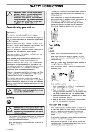 Page 8 
8 – 
 
English
 
SAFETY INSTRUCTIONS
 
General safety precautions
 
Starting
 
• The complete clutch cover and shaft must be ﬁtted before 
the machine is started, otherwise the clutch can come 
loose and cause personal injury.
• Never start the machine indoors. Exhaust fumes can be 
dangerous if inhaled.
• Observe your surroundings and make sure that there is no 
risk of people or animals coming into contact with the 
cutting equipment.
• Place the machine on the ground, ensure the cutting 
attachment...