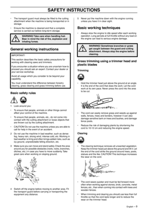 Page 9 
English
 
 – 9
 
SAFETY INSTRUCTIONS
 
• The transport guard must always be ﬁtted to the cutting 
attachment when the machine is being transported or in 
storage.
• Ensure the machine is cleaned and that a complete 
service is carried out before long-term storage.
 
General working instructions
 
Basic safety rules
 
1 Look around you:
• To ensure that people, animals or other things cannot 
affect your control of the machine.
• To ensure that people, animals, etc., do not come into 
contact with the...
