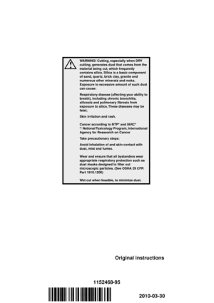 Page 28´®z+TNy¶5£¨2010-03-30
´®z+TNy¶5£¨
1152468-95
!
WARNING! Cutting, especially when DRY 
cutting, generates dust that comes from the 
material being cut, which frequently 
contains silica. Silica is a basic component 
of sand, quartz, brick clay, granite and 
numerous other minerals and rocks. 
Exposure to excessive amount of such dust 
can cause:
Respiratory disease (affecting your ability to 
breath), including chronic bronchitis, 
silicosis and pulmonary ﬁbrosis from 
exposure to silica. These diseases...