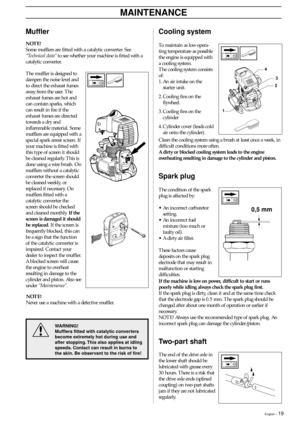 Page 19English – 19
MAINTENANCE
Cooling system
To maintain as low opera-
ting temperature as possible
the engine is equipped with
a cooling system.
The cooling system consists
of:
1. An air intake on the
starter unit.
2. Cooling fins on the
flywheel.
3. Cooling fins on the
cylinder
4. Cylinder cover (leads cold
air onto the cylinder).
Muffler
NOTE!
Some mufflers are fitted with a catalytic converter. See
“Technical data” to see whether your machine is fitted with a
catalytic converter.
The muffler is designed...