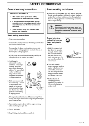 Page 9English – 9
!
General working instructions
SAFETY INSTRUCTIONS
Basic working techniques
•Always drop to idling speed after each working operation.
Longer periods running at full throttle without loading the
engine (that is without resistance, which the engine feels
from the cutting equipment when trimming) can lead to
serious engine damage.
Basic safety precautions
1. Observe your surroundings:
•To ensure that people, animals or other things cannot affect
your control of the machine.
•To ensure that the...
