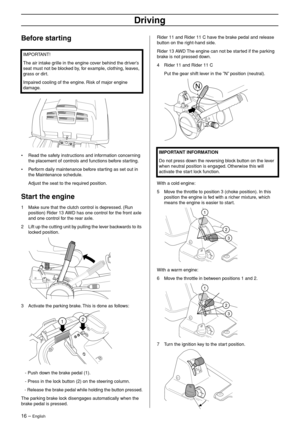Page 16
16 – English
Driving
Before starting
•Read the safety instructions and information concerning 
the placement of controls and functions before starting.
• Perform daily maintenance before starting as set out in the Maintenance schedule.
Adjust the seat to the required position.
Start the engine
1Make sure that the clutch control is depressed. (Run 
position) Rider 13 AWD has one control for the front axle 
and one control for the rear axle.
2 Lift up the cutting unit by pulling the lever backwards to its...