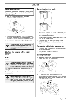 Page 17
English – 17
Driving
8When the engine starts release the ignition key 
immediately back to neutral position.
9 Push the choke lever gradually forward when the engine has started. Let the engine run at moderate speed or half 
throttle for 3-5 minutes before subjecting it to heavy load.
10 Set the required engine speed with the throttle control.
Starting the engine with a weak 
battery
If the battery is too weak to start the engine, it should be 
recharged.
When jump leads are used for emergency starting,...