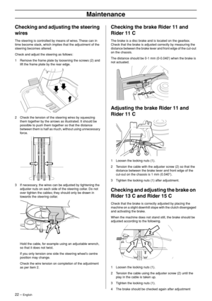 Page 22
22 – English
Maintenance
Checking and adjusting the steering 
wires
The steering is controlled by means of wires. These can in 
time become slack, which implies that the adjustment of the 
steering becomes altered.
Check and adjust the steering as follows:
1 Remove the frame plate by loosening the screws (2) and  lift the frame plate by the rear edge.
2 Check the tension of the steering wires by squeezing them together by the arrows as illustrated. It should be 
possible to push them together so that...