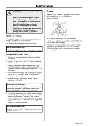 Page 25
English – 25
Maintenance
Ignition system
The engine is equipped with an electronic ignition system. 
Only the spark plug requires maintenance.
For recommended spark plug, see Technical data.
Replacing the spark plug
1Remove the ignition cable shoe and clean around the 
spark plug.
2 Remove the spark plug with a 5/8” (16 mm) spark plug  socket wrench.
3 Check the spark plug. Replace the spark plug if the electrodes are burned or if the insulation is cracked or 
damaged. Clean the spark plug with a steel...