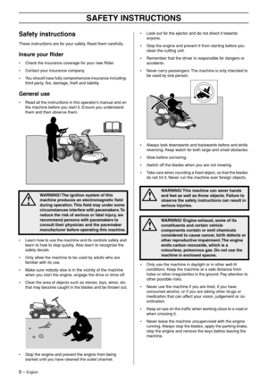Page 8
8 – English
SAFETY INSTRUCTIONS
Safety instructions
These instructions are for your safety. Read them carefully.
Insure your Rider
•Check the insurance coverage for your new Rider.
• Contact your insurance company.
• You should have fully comprehensive insurance including: third party, ﬁre, damage, theft and liability
General use
•Read all the instructions in this operator’s manual and on 
the machine before you start it. Ensure you understand 
them and then observe them.
• Learn how to use the machine...