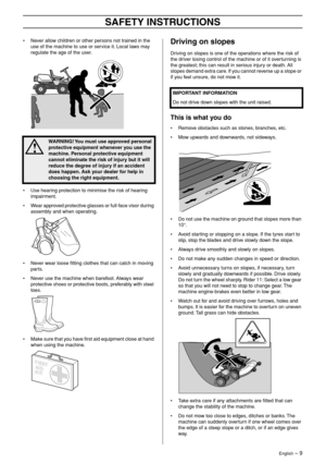 Page 9
English – 9
SAFETY INSTRUCTIONS
•Never allow children or other persons not trained in the 
use of the machine to use or service it. Local laws may 
regulate the age of the user.
• Use hearing protection to minimise the risk of hearing impairment.
• Wear approved protective glasses or full-face visor during assembly and when operating.
• Never wear loose ﬁtting clothes that can catch in moving parts.
• Never use the machine when barefoot. Always wear protective shoes or protective boots, preferably with...