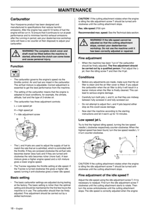 Page 1818 – English
MAINTENANCE
Carburettor
Your Husqvarna product has been designed and 
manufactured to speciﬁcations that reduce harmful 
emissions. After the engine has used 8-10 tanks of fuel the 
engine will be run-in. To ensure that it continues to run at peak 
performance and to minimise harmful exhaust emissions 
after the running-in period, ask your dealer/service workshop 
(who will have a rev counter at their disposal) to adjust your 
carburettor.
Function
• The carburettor governs the engine’s...