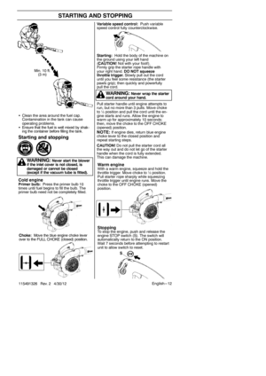 Page 12English --- 12
115491326 Rev. 2 4/30/12
STARTING AND STOPPING
Variable speed control: Push variable
speed control fully counterclockwise.
Starting: Hold the body of the machine on
the ground using your left hand
( CAUTION! Not with your foot!).
Firmly grip the starter rope handle with
your right hand. DO NOT squeeze
throttle trigger. Slowly pull out the cord
until you feel some resistance (the starter
pawls grip); then quickly and powerfully
pull the cord.
Pull starter handle until engine attempts to...