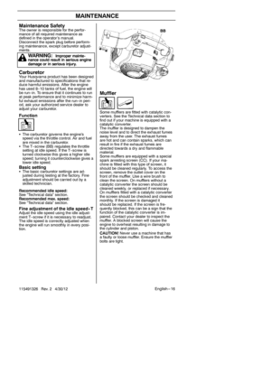 Page 16English --- 16
115491326 Rev. 2 4/30/12
MAINTENANCE
Muffler
Some mufflers are fitted with catalytic con-
verters. See the Technical data section to
find out if your machine is equipped with a
catalytic converter.
The muffler is designed to dampen the
noise level and to direct the exhaust fumes
away from the user. The exhaust fumes
are hot and can contain sparks, which can
result in fire if the exhaust fumes are
directed towards a dry and flammable
material.
Some mufflers are equipped with a special
spark...