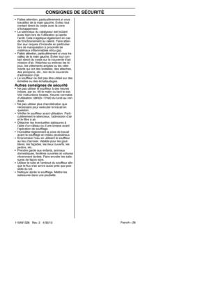 Page 28Fren ch --- 28
115491326 Rev. 2 4/30/12
CONSIGNES DE SÉCURITÉ
S Faites attention, particulièrement si vous
travaillez de la main gauche. Evitez tout
contact direct du corps avec la zone
d’échappement.
S Le silencieux du catalyseur est brûlant
aussi bien lors de l’utilisation qu’après
l’arrêt. Cela s’applique également en cas
de fonctionnement au ralenti. Faire atten-
tion aux risques d’incendie en particulier
lors de manipulation à proximité de
matériaux inflammables et/ou gaz.
S Faites attention,...