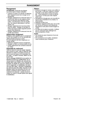 Page 43Fren ch --- 43
115491326 Rev. 2 4/30/12
RANGEMENT
Rangement
S Laissez le moteur se refroidir et attachez
bien l’appareil avant de le ranger ou le
transporter.
S Rangez l’appareil et le carburant dans un
endroit bien aéré où les vapeurs d’ess-
ence ne peuvent pas atteindre d’etin-
celles, ni de flammes nues de chauffe--
eau, de moteurs électriques ni de four-
naises, etc.
S Rangez l’appareil avec tous les protec-
teurs en place. Rangez -- le de façon à
éviter que toute surface aiguisée puisse
causer des...