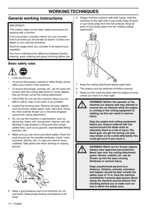 Page 14WORKING TECHNIQUES
14 – English
General working instructions
Basic safety rules
1Look around you:
• To ensure that people, animals or other things cannot  aff
 ect your control of the machine.
• To ensure that people, animals, etc., do not come into  contact with the cutting attachment or loose objects 
that are thro

wn out by the cutting attachment.
• CAUTION! Do not use the machine unless you are  ab
 le to call for help in the event of an accident.
2 Inspect the working area. Remove all loose...