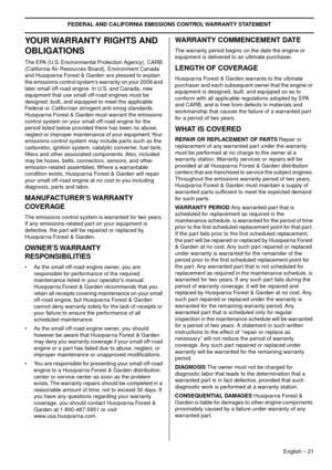 Page 21FEDERAL AND CALIFORNIA EMISSIONS CONTROL WARRANTY STATEMENT
English – 21
YOUR WARRANTY RIGHTS AND 
OBLIGATIONS
The EPA (U.S. Environmental Protection Agency), CARB 
(California Air Resources Board), Environment Canada 
and Husqvarna Forest & Garden are pleased to explain 
the emissions control system’s warranty on your 2009 and 
later small off-road engine. In U.S. and Canada, new 
equipment that use small off-road engines must be 
designed, built, and equipped to meet the applicable 
Federal or...