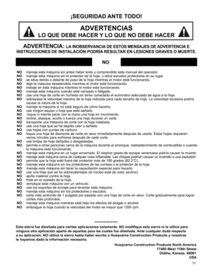 Page 11
11

*****************
Esta sierra fue diseñada para ciertas aplicaciones solamente. NO modifique esta sierra ni la utilice para  
ninguna otra aplicación aparte de aquellas para las cuales fue diseñ\
ada. Ante cualquier duda respecto  
a su aplicación, NO utilice la sierra hasta haber escrito a Husqvarna Construction Products y nosotros  
le hayamos dado la información necesaria.
 Husqvarna Construction Products North America
17400 West 119th Street
Olathe, Kansas  66061
USA   
NO maneje esta máquina...