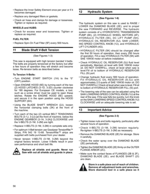 Page 56
56

13 Important Advice
(See Figures 2-3)
•  
Tighten loose nuts and bolts regularly, particularly after 
several hours of operation. 
•   Check  V-BELTS  (3-1M,  3-2M)  tension  regularly.  
Re-tighten V-BELTS (3-1M, 3-2M) as necessary. 
•  Remove the DIAMOND BLADE (2E) for storage. Store 
it carefully. 
•  Check  the  water  spray  over  the  DIAMOND  BLADE  
(2E) periodically. 
•  
Tighten the DIAMOND BLADE (2E) firmly on the OUTER 
FLANGE ARBOR (2C). 
•   Make  sure  the  contact  faces  of  FLANGES...