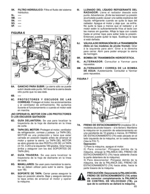 Page 65
65

5K. FILTRO HIDRÁULICO: Filtra el fluido del sistema 
hidráulico.
5L.  ----
5M.  ----
5N.  ----
5O.  ----
5P.  ----
FIGURA 6
6A. GANCHO PARA SUBIR: La sierra sólo se puede 
subrir desde este punto. NO levante la sierra desde 
otro punto que no sea éste.
6B.  ----
6C. P R O T E C T O R E S   Y   E S C U D O S   D E   L A S 
CORREAS: Protegen el motor, los accionamientos 
y	el 	ventilador 	de 	enfriamiento. 	No 	quitarlos	
durante el funcionamiento o cuando el motor esté 	
en	marcha.
¡NO OPERAR EL...