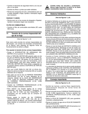 Page 73
73

Cambie  todos  los  escudos  y  protectores. 
Nunca  haga  funcionar  la  sierra  si  no  tiene 
insstaladoss todos los escudos.
•		Cambie	 el	elemento	 de	seguridad	 interno	una	vez	por	
año	o	si	se	daña.
•  Cambie los filtros o juntas que estén dañados.
•		Revise	 las	mangueras	 de	aire	 y	abrazaderas	 para	ver	
si  están  dañadas  o  flojas. Apriete  o  reemplace  según 
sea	necesario.	
RUEDAS Y CUBOS:
•  Revise para ver si hay exceso de desgaste o flojedad. 
Apriete o reemplace según sea...