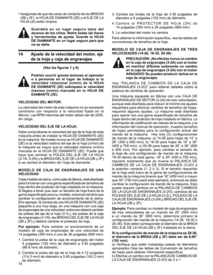 Page 74
74

3.  Cambie  las  bridas  de  la  hoja  de  4.50  pulgadas  de 
diámetro a 6 pulgadas (152 mm) de diámetro.
4.  C a m b i e   e l   P R O T E C T O R   D E   H O J A  ( 2 H )   d e 	
14 pulgadas (350 mm) a 36 pulgadas (900 mm).
5.  La velocidad del motor no cambia.
Para obtener la información específica, vea las tablas de 
conversiones de tamaños de la hoja.
MODELO  DE  CAJA  DE  ENGRANAJES  DE  TRES 
VELOCIDADES (14-26, 18-30, 20-36):
PRECAUCIÓN: ¡No efectúe nunca un cambio 
en la caja de engranajes...