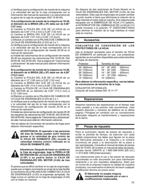 Page 75
75

c) Verifique que la configuración de mando de la máquina 
y  la  velocidad  del  eje  de  la  hoja  corresponda  con  la 
información	del	manual	 de	operación	 y	la	 calcomanía	 de	
la gama de la caja de engranajes (542 19 06-00).
Si la configuración de mando de la máquina es 18-30, 
el diámetro de la BRIDA (2B y 2F) debe ser de 5,00” 
(127 mm):
a)  Cambie  la  POLEA  DEL  EJE  DE  LA  HOJA  de  un 
diámetro de 4,50” (114,3 mm) a 5,20” (132 mm).
b)  Cambie  la  BRIDA  DEL  EJE  DE  LA  HOJA  de  un...