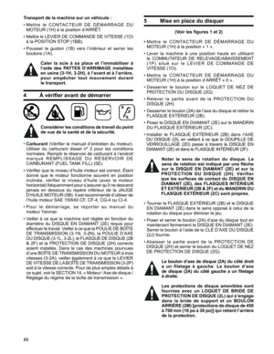 Page 86
86

Transport de la machine sur un véhicule : 
•		M e t t r e 	l e 	C O N TA C T E U R 	D E 	D É M A R R A G E 	D U	
MOTEUR	(1H)	à	la	position	d’ARRÊT.	
•		 Mettre	 le	LEVIER	 DE	COMMANDE	 DE	VITESSE	 (1O)	
à	la	POSITION	STOP 	(1BB).
•		Pousser 	le 	guidon 	(1B) 	vers 	l’intérieur 	et 	serrer 	les	
boutons	(1A).	
Caler  la  scie  à  sa  place  et  l’immobiliser  à  
l’aide  des  PATTES  D’ARRIMAGE  installées 
en usine (3-1H, 3-2H), à l’avant et à l’arrière,  
pour  empêcher  tout  mouvement  durant...