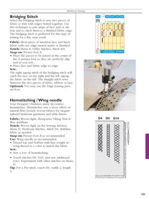 Page 103103
Heirloom Sewing
Bridging Stitch
Select the bridging stitch to sew two pieces of 
fabric or trim with edges butted together. Use 
this technique to join strips of lace and/or rib-
bon and to stitch them to a ﬁ nished fabric edge. 
The bridging stitch is preferred for this type of 
joining for a ﬂ at, neat result.
Fabric: Short piece of insertion lace and linen 
fabric with one edge turned under or ﬁ nished.
Touch: Menu A, Utility Stitches, Stitch A31
Snap on: Presser foot A.
•  Place the pieces to be...