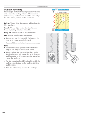 Page 104104Heirloom Sewing
Scallop Stitching
Finish edges and create scallop details with one 
of the beautiful scallop stitches. Omnimotion 
(side mo tion) scallops sew beautiful wide edges 
for table linens, collars, cuffs, and more.
Fabric: Woven light, Husqvarna Viking Tear-A-
Way stabilizer.
Touch: Woven light on the Sewing Advisor, 
Menu H, Scallop Stitches, Stitch H7.
Snap on: Presser foot S as recommended.
Use: Size 80 needle as recommended.
•  Thread top and bobbin with Embroidery th-
read in a color to...