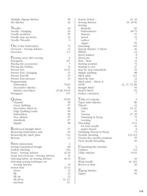 Page 115115
Multiple Zigzag Stitches  58
My Stitches  26
Needles 16
Needle, changing  16
Needle positions  55
Needle stop up/down  12
Needle Threader  9
One Color Embroidery  73
Overcast – Sewing Advisor  44
Overview 4-5
Packing away after sewing  6
Pictogram 107
Placing the accessories  7
Placing the bobbin  11
Presser feet  14-15
Presser foot, changing  13
Presser foot lift  13
Presser foot pressure  13
Programming 
 Embroidery  76-81
 Decorative Stitches  92
  Stitches and letters  35-38, 93-94   
Pictogram...