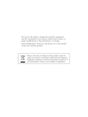 Page 116We reserve the right to change the machine equipment 
and the ass ort ment of accessories without prior notice, or 
make modiﬁ cations to the performance or design.
Such modiﬁ cations, however, will always be to the beneﬁ t 
of the user and the product.
 
Please note that on disposal, this product must be 
safely recycled in accordance with relevant National 
legislation relating to electrical/electronic products. If 
in doubt please contact your retailer for guidance. 