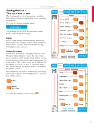 Page 19Sewing Advisor  –
The easy way to sew
The Sewing Advisor is always active, until the 
Embroidery Unit is connected or when you start 
to program. 
To bring up Sewing Advisor touch 
 
The Sewing Advisor has two different menus, 
Fabric and Sewing Technique.
Fabric
In the Fabric menu you select from 8 different 
fabric types and weights. Select fabric, the fabric 
button turns red and immediately the Sewing 
Technique menu appears. 
Sewing Technique
Select from 8 different sewing techniques. Your 
Designer...