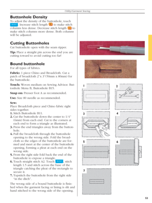 Page 5353
Utility/Garment Sewing
12
34
56
7
Buttonhole Density
To adjust the density of the buttonhole, touch 
  . Increase stitch length  
 to make stitch 
columns less dense. Decrease stitch length 
   to 
make stitch columns more dense. Both columns 
will be adjusted.
Cutting Buttonholes
Cut buttonhole open with the seam ripper. 
Tip: Place a straight pin across the end you are 
cutting toward to avoid cutting too far!
Bound buttonhole
For all types of fabrics.
Fabric: 1 piece Chino and Broadcloth. Cut a...