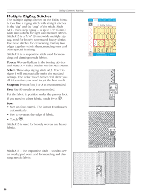 Page 5858Utility/Garment Sewing
Multiple ZigZag Stitches
The multiple zigzag stitches on the Utility Menu 
A look like a zigzag stitch with straight stitches 
in the “zig” and the “zag” of the stitch. Stitch 
A13 – three-step zigzag – is up to 1/4" (6 mm) 
wide and suitable for light and medium fabrics. 
Stitch A15 is a 7/16" (9 mm) wide multiple zig-
zag, used for loosely woven and heavy fabrics. 
Use these stitches for over cas ting, butting two 
edges together to join them, men ding tears and 
other...