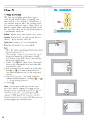 Page 6262Utility/Garment Sewing
Menu S
4-Way Stitches
The four way mending stitch allows you to 
stitch several sturdy stitches in four different 
directions. You have a choice of 15 different 4-
way stitches. You can select the one that is per-
fect for the weight and type of fabric. This is es-
pecially helpful when patching pant legs on the 
free arm. The 4-Way stitches are pro gram med at 
a ﬁ xed length and width.
Fabric: Woven heavy, two pieces, one a patch
Touch: Woven heavy on your Sewing Advisor,
Menu...