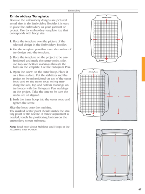 Page 6767
Embroidery
Embroidery Template
Because the embroidery designs are pictured 
actual size in the Embroidery Booklet it is easy 
to place the embroidery on your garment or 
project. Use the embroidery template size that 
corresponds with hoop size.
1. Place the template over the picture of the 
selected design in the Embroidery Booklet.
2. Use the template pencil to trace the outline of 
the design onto the template.
3. Place the template on the project to be em-
broidered and mark the center point,...