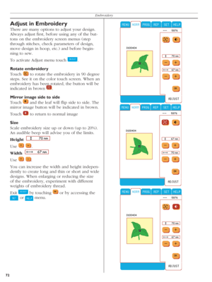Page 7272Embroidery
Adjust in Embroidery
There are many options to adjust your design. 
Always adjust ﬁ rst, before using any of the but-
tons on the embroidery screen menus (step 
through stitches, check parameters of de sign, 
move design in hoop, etc.) and before begin-
ning to sew.
To activate Adjust menu touch 
  .
Rotate embroidery
Touch 
   to rotate the embroidery in 90 degree 
steps. See it on the color touch screen. When an 
embroidery has been rotated, the button will be 
indicated in brown 
  ....