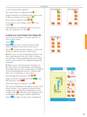 Page 8181
Embroidery
A new Pop-up menu appears.
The disk memory is indicated with 
  . 
Empty memories are indicated with green color, 
in this case memory D1 is empty, 
  .
Step memory numbers with 
    
 .  
If you wish to save design, touch 
  , if not 
touch 
  .
Full memories are indicated with red color, in 
this case memory D7 is full, 
  .
Loading your saved designs from ﬂ oppy disc
Turn on your Designer I or select Menu to re-
  turn to Main menu.
Select 
  .
Note:  
 can only be selected when the Main...