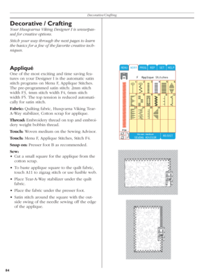 Page 8484Decorative/Crafting
Decorative / Crafting
Your Husqvarna Viking Designer I is unsurpas-
sed for creative options. 
Stitch your way through the next pages to learn 
the basics for a few of the favorite creative tech-
niques.
Appliqué
One of the most exciting and time saving fea-
tures on your Designer I is the automatic sa tin 
stitch programs on Menu F, Applique Stitches. 
The pre-programmed satin stitch: 2mm stitch 
width F3, 4mm stitch width F4, 6mm stitch 
width F5. The top ten sion is reduced...
