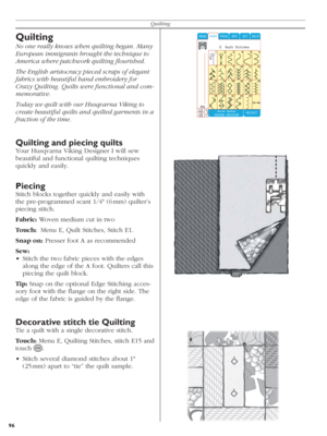 Page 9696Quilting
Quilting
No one really knows when quilting began. Many 
Eu ro pe an immigrants brought the technique to 
Ame ri ca where patchwork quilting ﬂ ourished.
The English aristocracy pieced scraps of ele gant 
fabrics with beautiful hand embroidery for 
Cra zy Quilting. Quilts were functional and com-
memorative. 
Today we quilt with our Husqvarna Viking to 
create beautiful quilts and quilted garments in a 
fraction of the time.
Quilting and piecing quilts
Your Husqvarna Viking Designer I will sew...