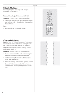 Page 9898Quilting
Stipple Quilting 
Sew stippling fast and easy with the pro-
  gram med stipple stitch.
Touch: Menu E, Quilt Stitches, stitch E24.
Snap on: Presser foot S as recommended.
• Thread the needle with clear invisible thread 
and bobbin with a thread color that matches 
the quilt back.
Sew: 
• Stipple quilt on the sample fabric.
Channel Quilting
Fabric: Two 12" (30 cm) squares of cotton wo-
ven medium fabric and one of bat ting to sew 
the following machine quilting techniques.
Touch: Woven heavy...