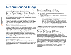 Page 1413 Recommended 
Usage
Recommended UsageIn order to get the most out of your m52L, use the following 
recommended guidelines to optimize the display.Burn-In Versus Temporary Image RetentionBurn-in causes the screen to retain an image essentially forever, 
with little or no way to correct the problem. Under normal use, 
an m52L will not experience burn-in, as plasma displays do, nor 
will it retain images in any way.
Normal use of a m52L is defined as displaying continuously 
changing video patterns or...