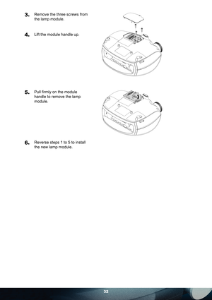 Page 3232
3.Remove the three screws from 
the lamp module.
4.Lift the module handle up.
5. Pull ﬁ rmly on the module 
handle to remove the lamp 
module.
6. Reverse steps 1 to 5 to install 
the new lamp module. 