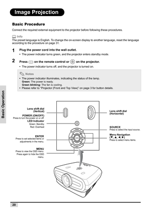 Page 28Basic Operation
20
Image Projection
Basic Procedure
Connect the required external equipment to the projector before following these procedures.
 Info
The preset language is English. To change the on-screen display to another language, reset the language 
according to the procedure on page 31.
1Plug the power cord into the wall outlet.
•  The power indicator turns green, and the projector enters standby mode.
2Press   on the remote control or   on the projector.
•  The power indicator turns off, and the...