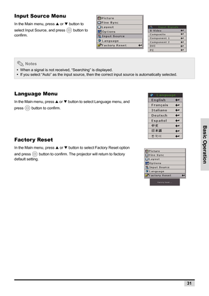 Page 39Basic Operation
31
Input Source Menu
In the Main menu, press S or T button to 
select Input Source, and press   button to 
confirm.
Language Menu
In the Main menu, press S or T button to select Language menu, and 
press   button to confirm.
Factor y Reset
In the Main menu, press S or T button to select Factory Reset option 
and press   button to confirm. The projector will return to factory 
default setting.
 Notes
•  When a signal is not received, “Searching” is displayed.
•  If you select “Auto” as the...