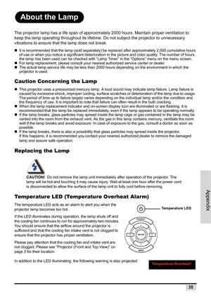 Page 43Appendix
35
About the Lamp
The projector lamp has a life span of approximately 2000 hours. Maintain proper ventilation to 
keep the lamp operating throughout its lifetime. Do not subject the projector to unnecessary 
vibrations to ensure that the lamp does not break.
„It is recommended that the lamp (sold separately) be replaced after approximately 2,000 cumulative hours 
of use or when you notice a significant deterioration in the picture and color quality. The number of hours 
the lamp has been used...