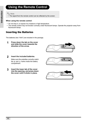 Page 146
Introduction
Using the Remote Control
When using the remote control:
•Do not drop it, or expose it to moisture or high temperature.
•The remote control may not function correctly under fluorescent lamps. Operate the projector away from 
fluorescent lamps.
Inser ting the Batteries
The batteries (two “AAA”) are included in the package.
 Note
•The signal from the remote control can be reflected by the screen.
1Press down the tab on the cover 
and slide the cover towards the 
direction of the arrow....